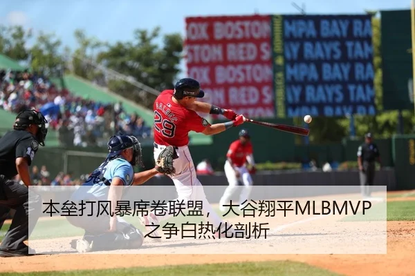 本垒打风暴席卷联盟，大谷翔平MLBMVP之争白热化剖析