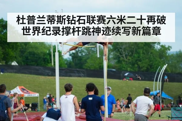 杜普兰蒂斯钻石联赛六米二十再破世界纪录撑杆跳神迹续写新篇章