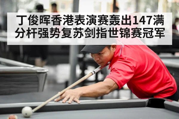 丁俊晖香港表演赛轰出147满分杆强势复苏剑指世锦赛冠军