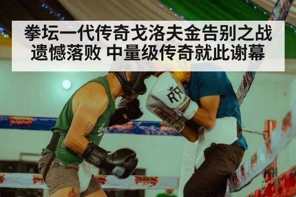 拳坛一代传奇戈洛夫金告别之战遗憾落败 中量级传奇就此谢幕