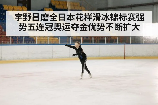 宇野昌磨全日本花样滑冰锦标赛强势五连冠奥运夺金优势不断扩大