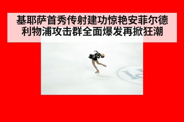 基耶萨首秀传射建功惊艳安菲尔德 利物浦攻击群全面爆发再掀狂潮