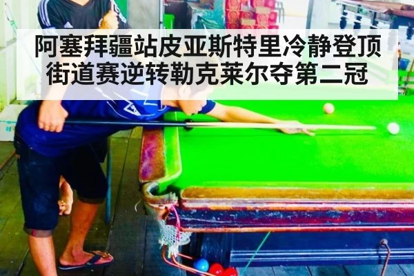 阿塞拜疆站皮亚斯特里冷静登顶 街道赛逆转勒克莱尔夺第二冠