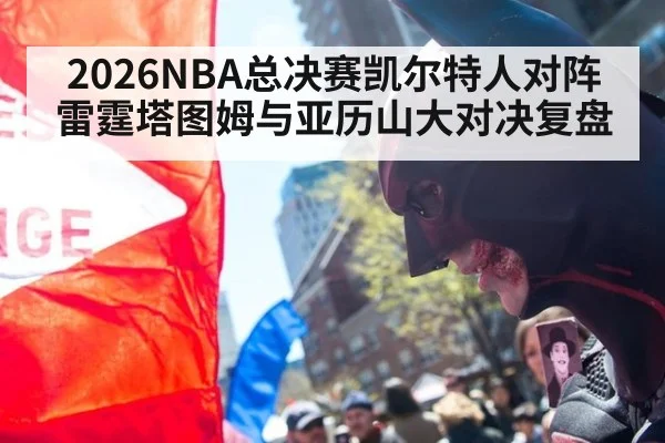 2026NBA总决赛凯尔特人对阵雷霆塔图姆与亚历山大对决复盘